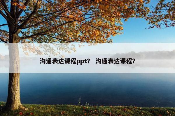 沟通表达课程ppt？ 沟通表达课程？