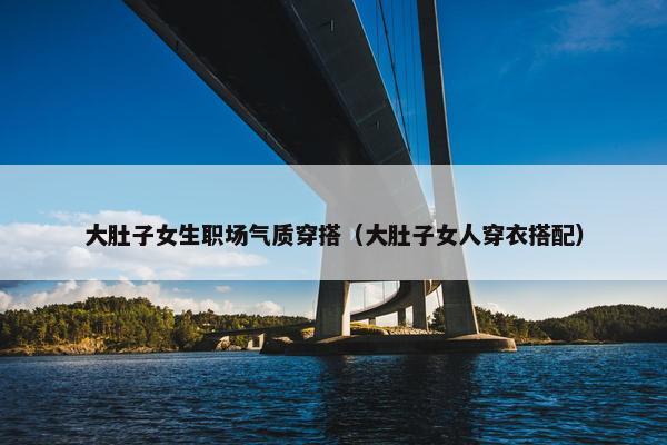 大肚子女生职场气质穿搭（大肚子女人穿衣搭配）