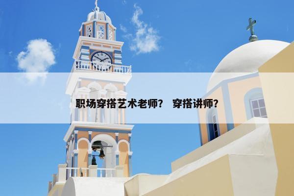 职场穿搭艺术老师？ 穿搭讲师？