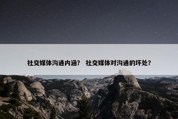 社交媒体沟通内涵？ 社交媒体对沟通的坏处？