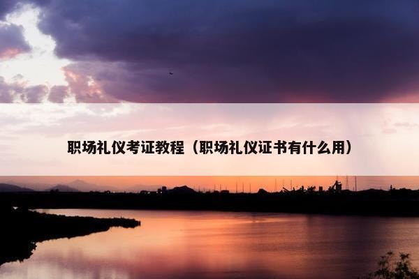 职场礼仪考证教程（职场礼仪证书有什么用）
