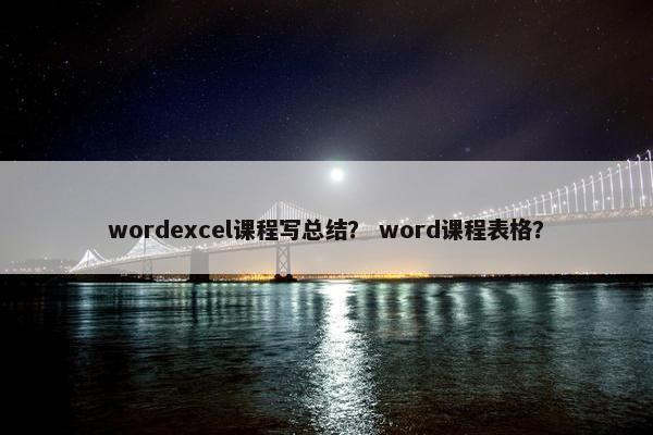 wordexcel课程写总结？ word课程表格？