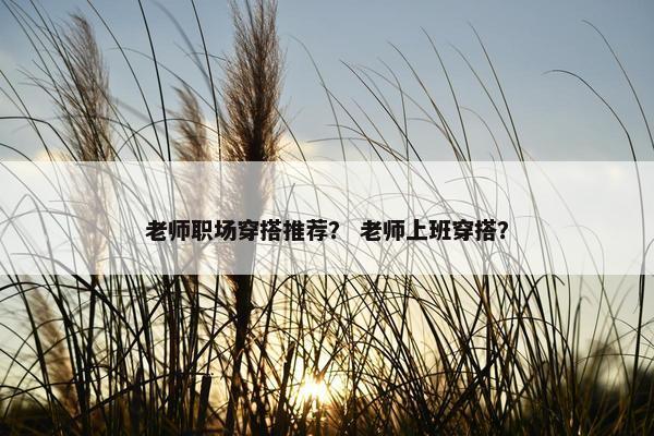老师职场穿搭推荐？ 老师上班穿搭？