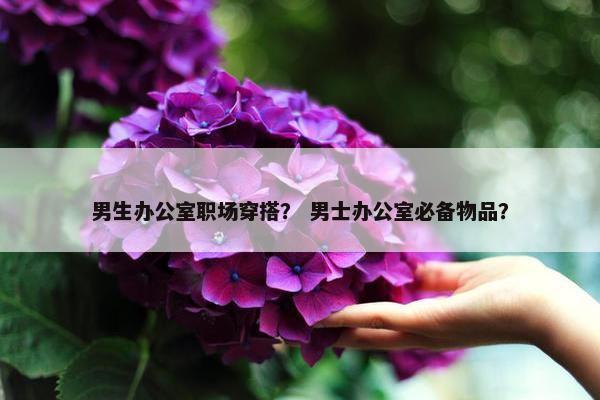 男生办公室职场穿搭？ 男士办公室必备物品？