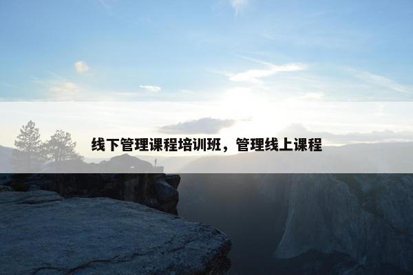 线下管理课程培训班，管理线上课程
