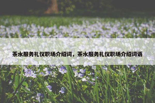 茶水服务礼仪职场介绍词，茶水服务礼仪职场介绍词语