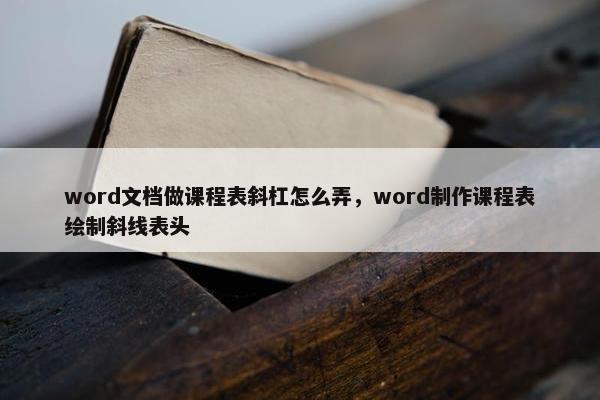 word文档做课程表斜杠怎么弄，word制作课程表绘制斜线表头