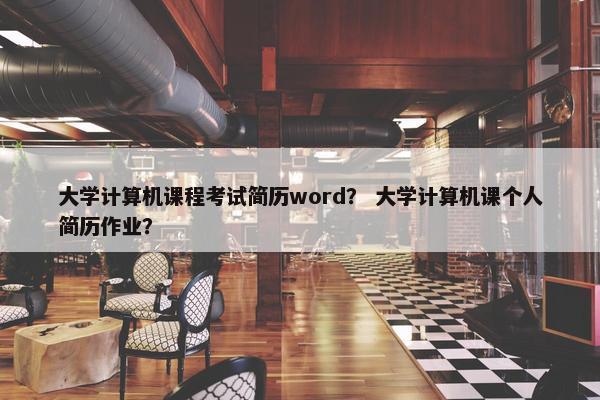 大学计算机课程考试简历word？ 大学计算机课个人简历作业？