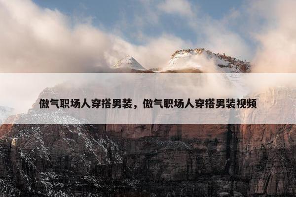 傲气职场人穿搭男装，傲气职场人穿搭男装视频