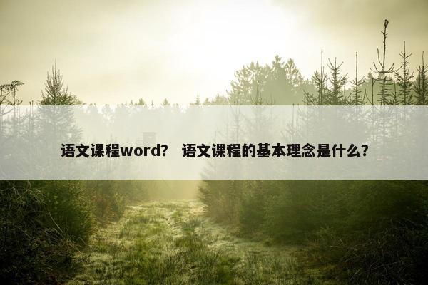 语文课程word？ 语文课程的基本理念是什么？