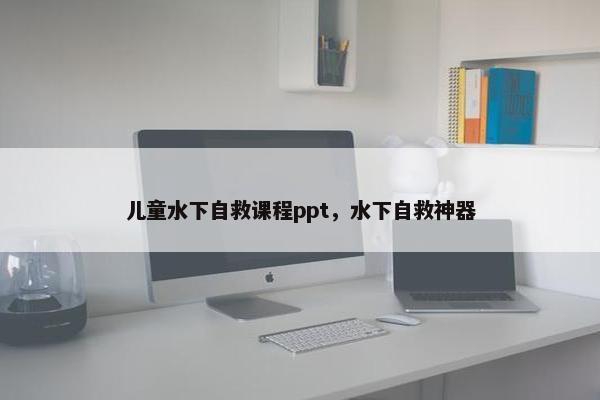儿童水下自救课程ppt，水下自救神器