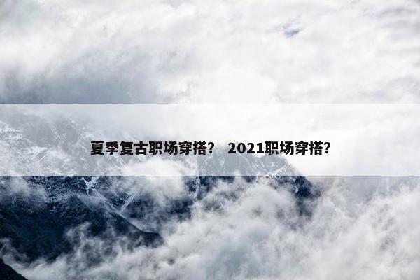 夏季复古职场穿搭？ 2021职场穿搭？