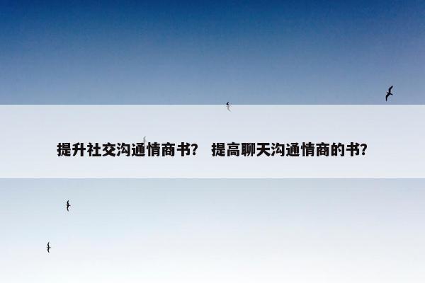 提升社交沟通情商书？ 提高聊天沟通情商的书？
