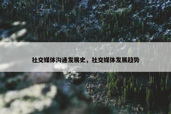 社交媒体沟通发展史，社交媒体发展趋势
