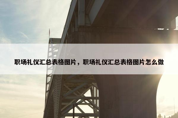 职场礼仪汇总表格图片，职场礼仪汇总表格图片怎么做