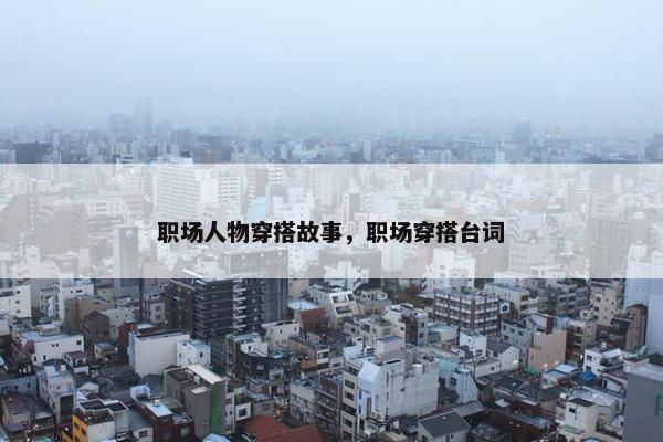 职场人物穿搭故事，职场穿搭台词