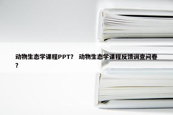 动物生态学课程PPT？ 动物生态学课程反馈调查问卷？