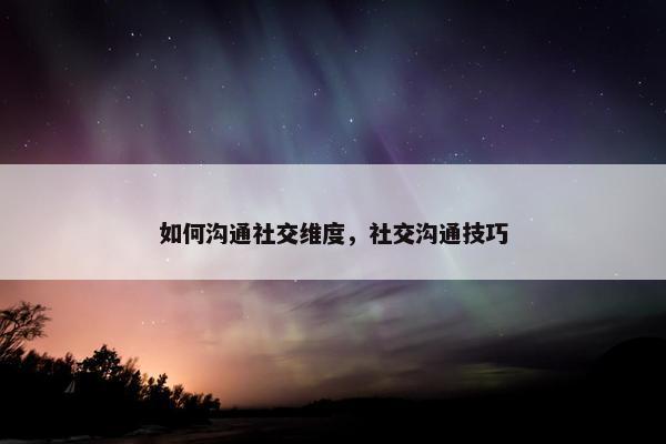 如何沟通社交维度，社交沟通技巧