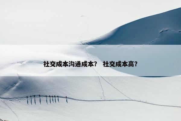 社交成本沟通成本？ 社交成本高？