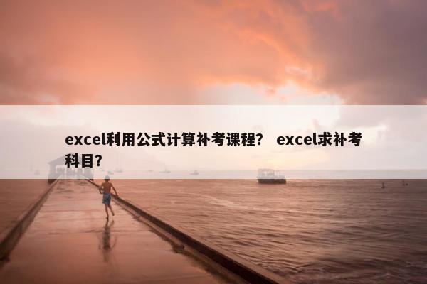 excel利用公式计算补考课程？ excel求补考科目？