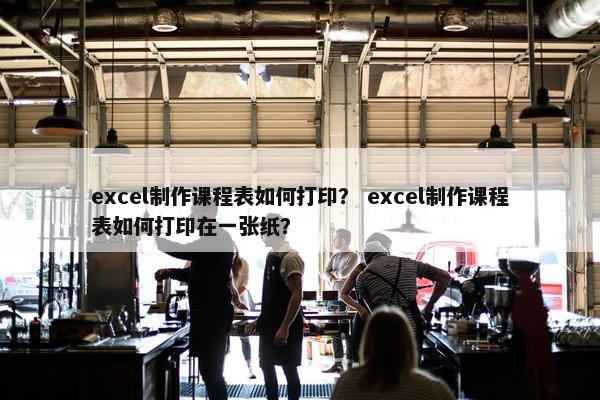 excel制作课程表如何打印？ excel制作课程表如何打印在一张纸？