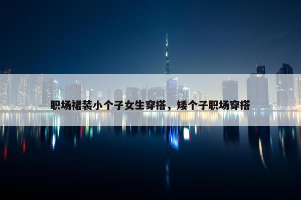 职场裙装小个子女生穿搭，矮个子职场穿搭