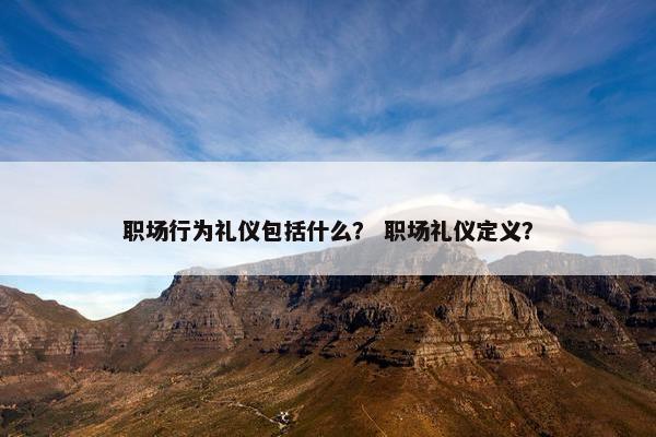 职场行为礼仪包括什么？ 职场礼仪定义？