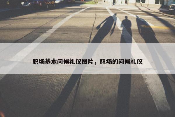 职场基本问候礼仪图片，职场的问候礼仪
