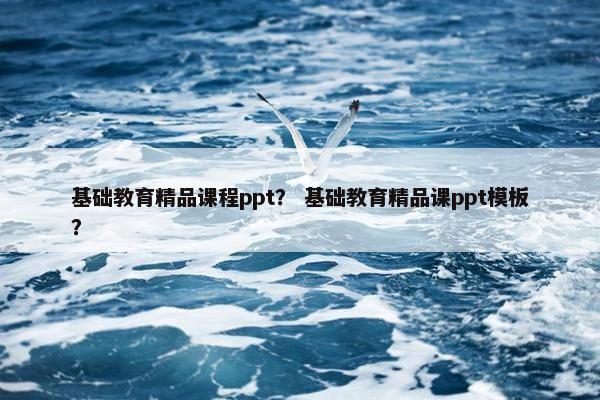 基础教育精品课程ppt？ 基础教育精品课ppt模板？