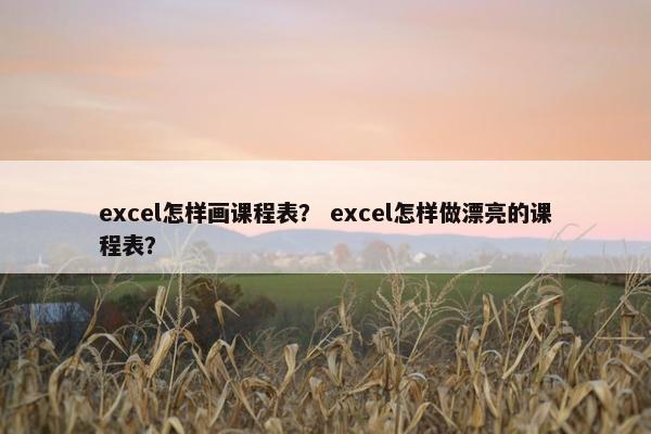 excel怎样画课程表？ excel怎样做漂亮的课程表？