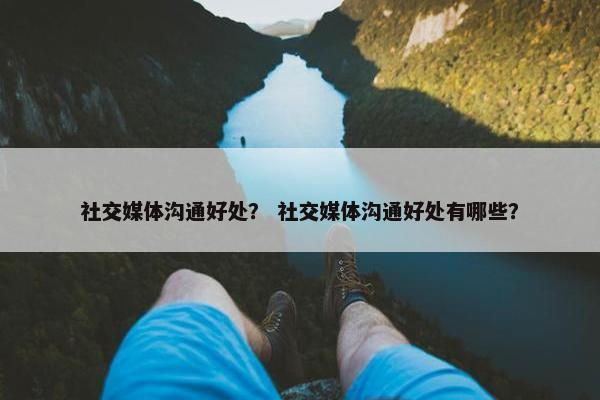 社交媒体沟通好处？ 社交媒体沟通好处有哪些？