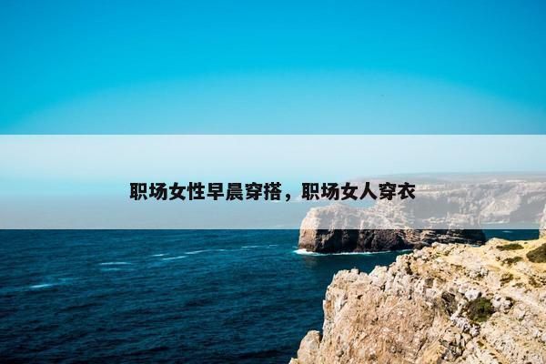 职场女性早晨穿搭，职场女人穿衣