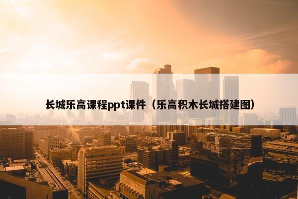 长城乐高课程ppt课件（乐高积木长城搭建图）