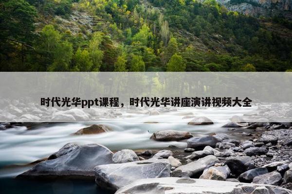 时代光华ppt课程，时代光华讲座演讲视频大全