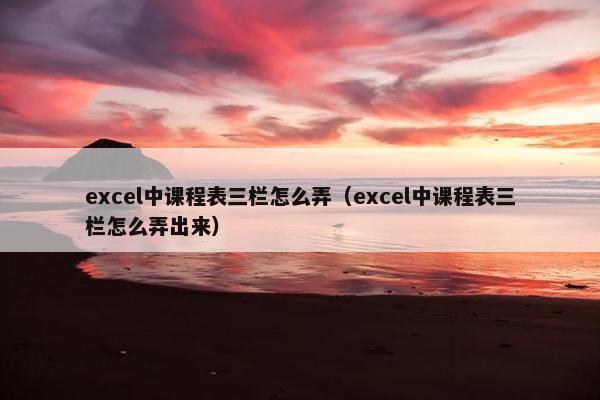 excel中课程表三栏怎么弄（excel中课程表三栏怎么弄出来）