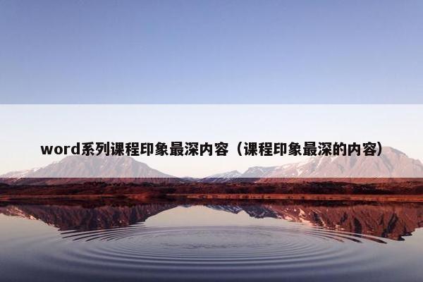 word系列课程印象最深内容（课程印象最深的内容）
