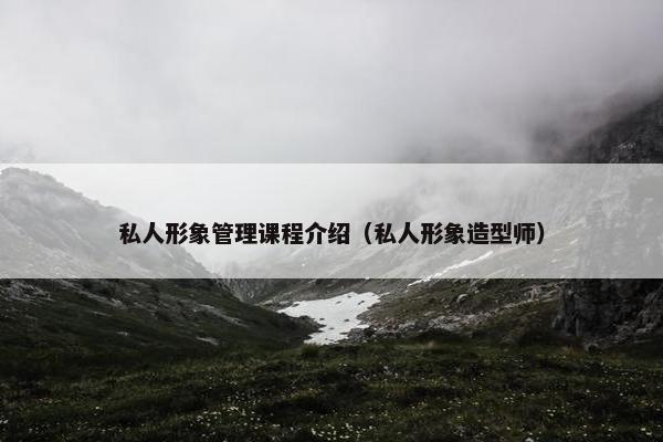 私人形象管理课程介绍（私人形象造型师）
