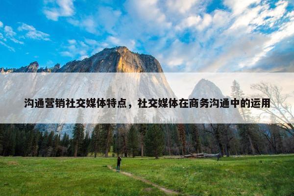 沟通营销社交媒体特点，社交媒体在商务沟通中的运用