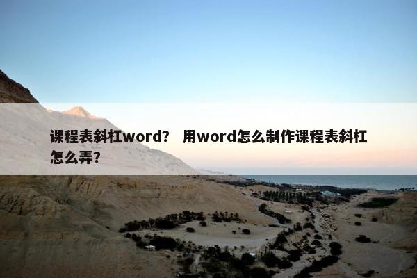 课程表斜杠word？ 用word怎么制作课程表斜杠怎么弄？