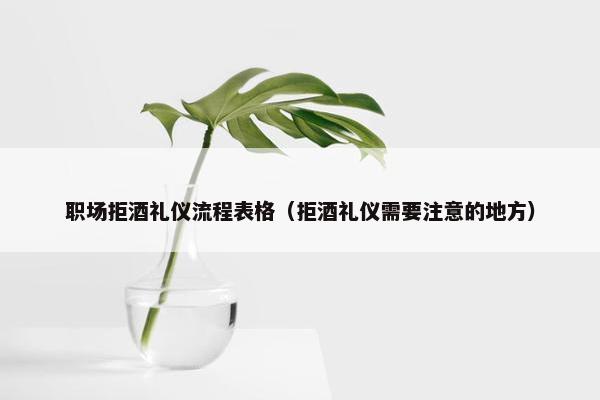 职场拒酒礼仪流程表格（拒酒礼仪需要注意的地方）