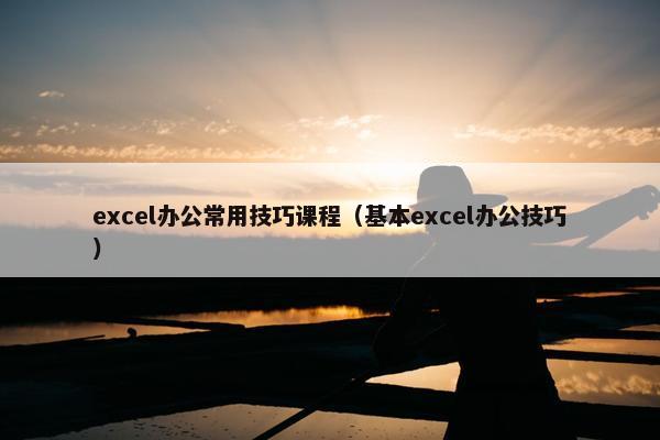 excel办公常用技巧课程（基本excel办公技巧）