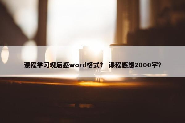课程学习观后感word格式？ 课程感想2000字？