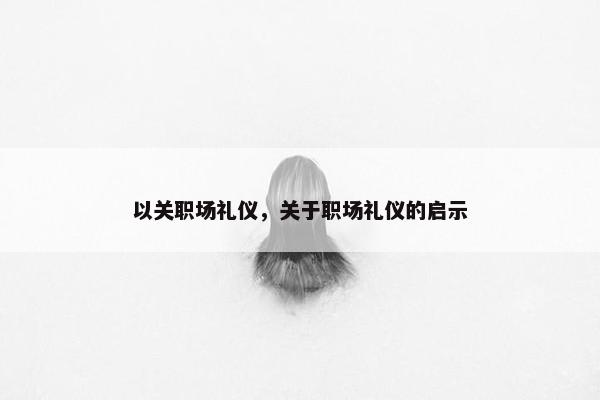 以关职场礼仪，关于职场礼仪的启示