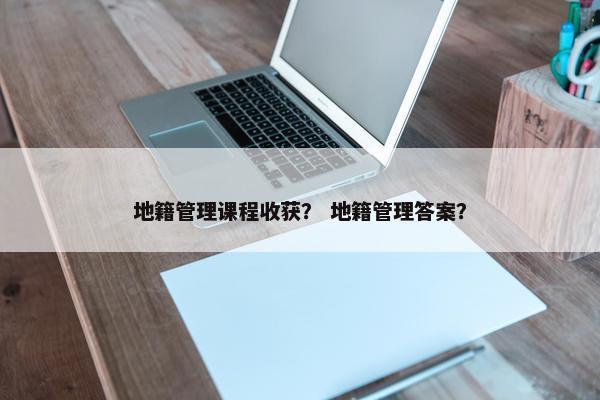 地籍管理课程收获？ 地籍管理答案？