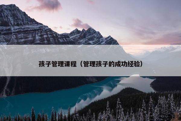 孩子管理课程（管理孩子的成功经验）