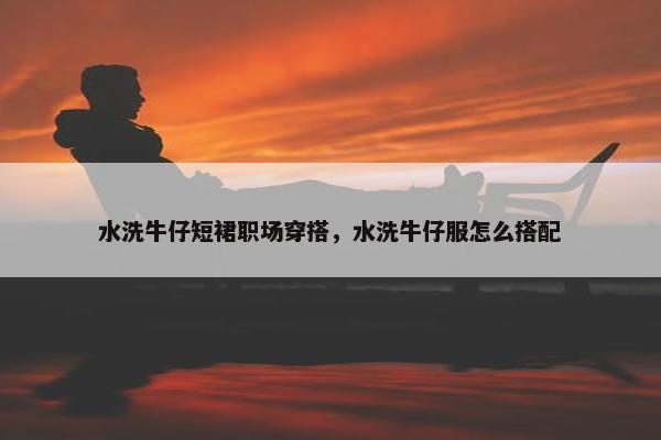 水洗牛仔短裙职场穿搭，水洗牛仔服怎么搭配