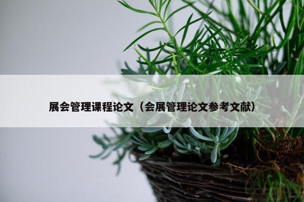 展会管理课程论文（会展管理论文参考文献）