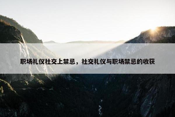 职场礼仪社交上禁忌，社交礼仪与职场禁忌的收获