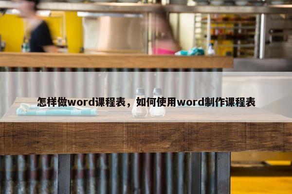 怎样做word课程表，如何使用word制作课程表