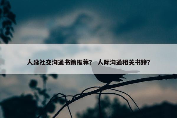 人脉社交沟通书籍推荐？ 人际沟通相关书籍？